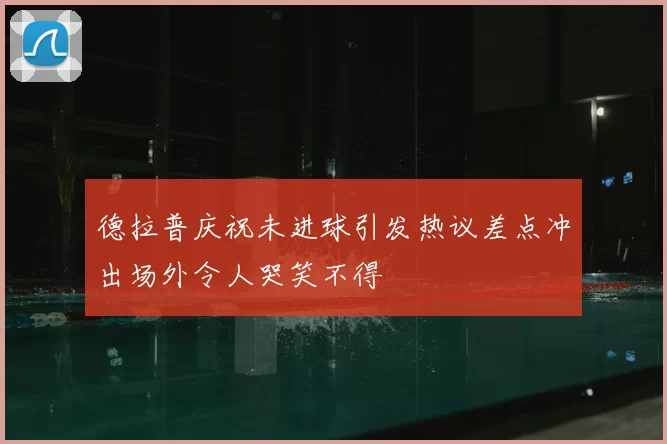 德拉普庆祝未进球引发热议差点冲出场外令人哭笑不得