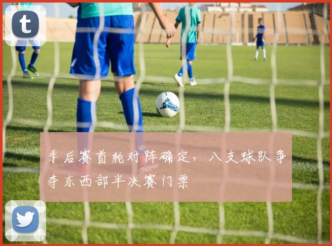季后赛首轮对阵确定，八支球队争夺东西部半决赛门票