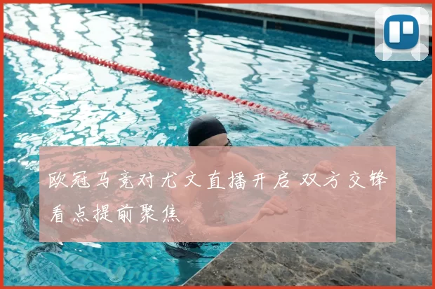 欧冠马竞对尤文直播开启 双方交锋看点提前聚焦