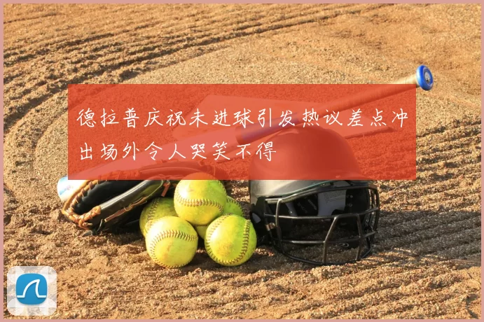 德拉普庆祝未进球引发热议差点冲出场外令人哭笑不得