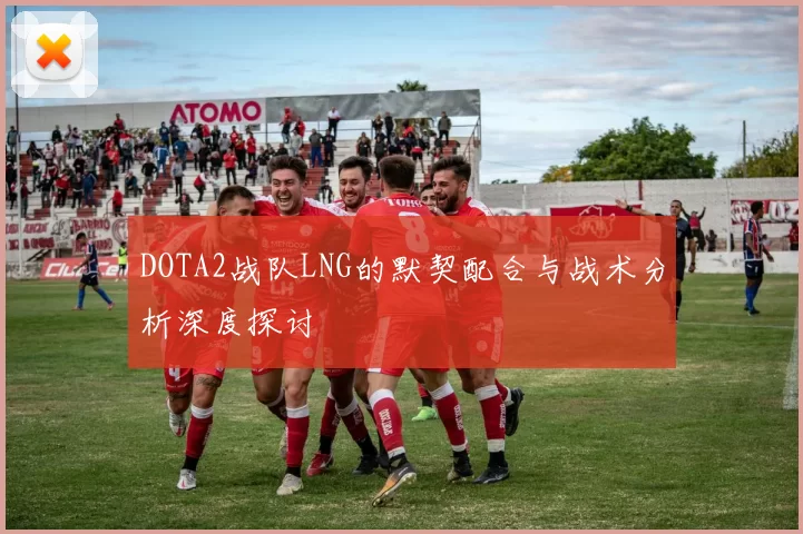 DOTA2战队LNG的默契配合与战术分析深度探讨