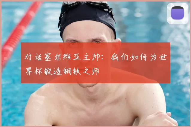 对话塞尔维亚主帅:我们如何为世界杯锻造钢铁之师