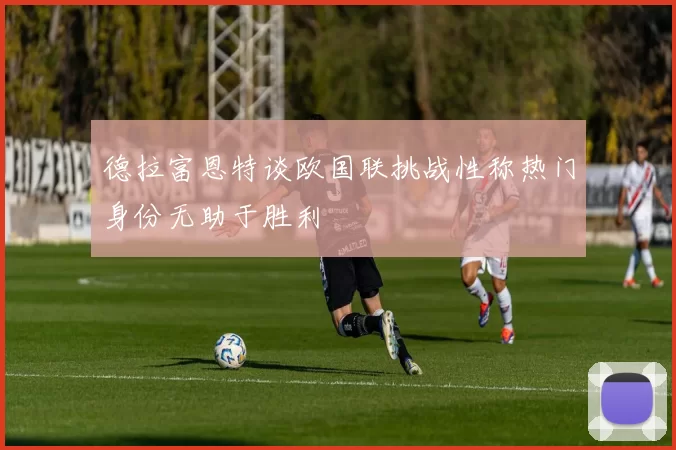 德拉富恩特谈欧国联挑战性称热门身份无助于胜利