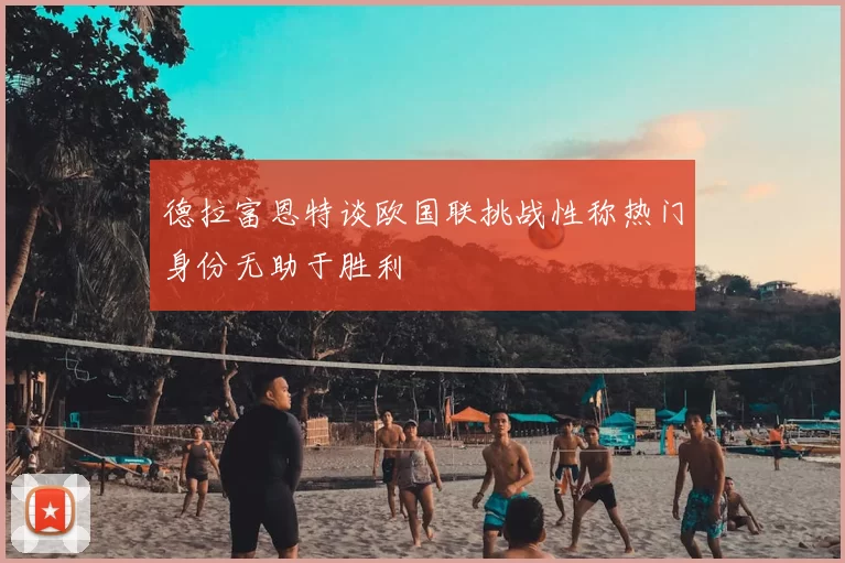 德拉富恩特谈欧国联挑战性称热门身份无助于胜利