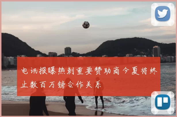 电讯报曝热刺重要赞助商今夏将终止数百万镑合作关系