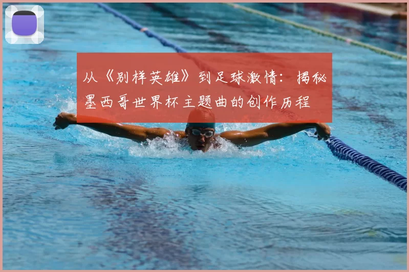 从《别样英雄》到足球激情:揭秘墨西哥世界杯主题曲的创作历程