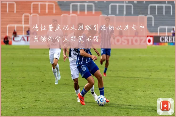 德拉普庆祝未进球引发热议差点冲出场外令人哭笑不得