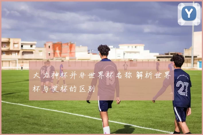 大力神杯并非世界杯名称 解析世界杯与奖杯的区别