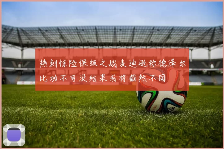 热刺惊险保级之战麦迪逊称德泽尔比功不可没结果或将截然不同