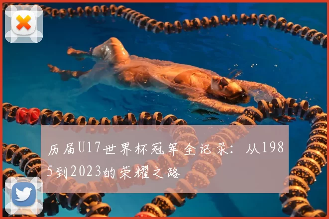 历届U17世界杯冠军全记录：从1985到2023的荣耀之路