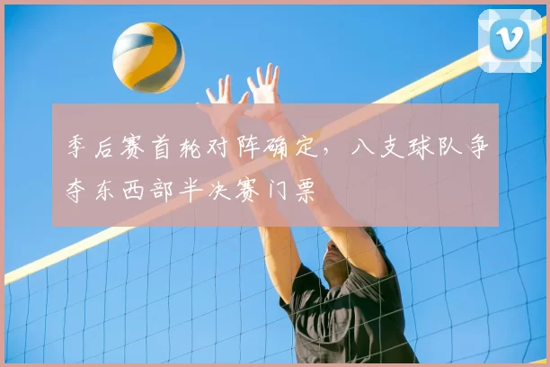 季后赛首轮对阵确定，八支球队争夺东西部半决赛门票