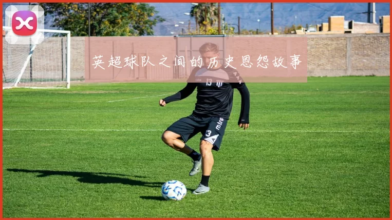 英超球队之间的历史恩怨故事