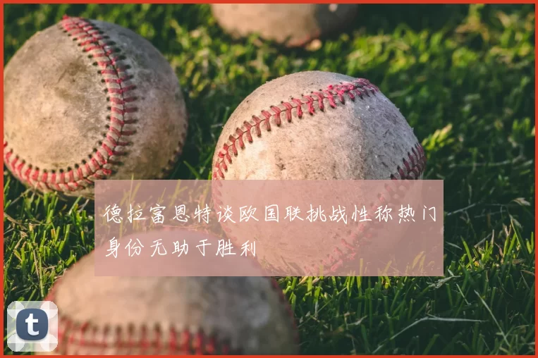 德拉富恩特谈欧国联挑战性称热门身份无助于胜利