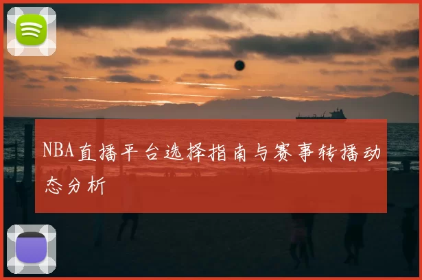 NBA直播平台选择指南与赛事转播动态分析