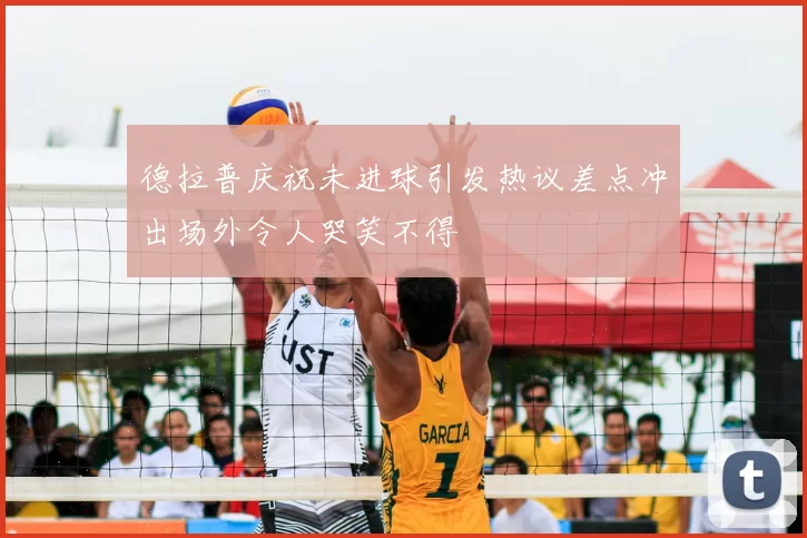 德拉普庆祝未进球引发热议差点冲出场外令人哭笑不得