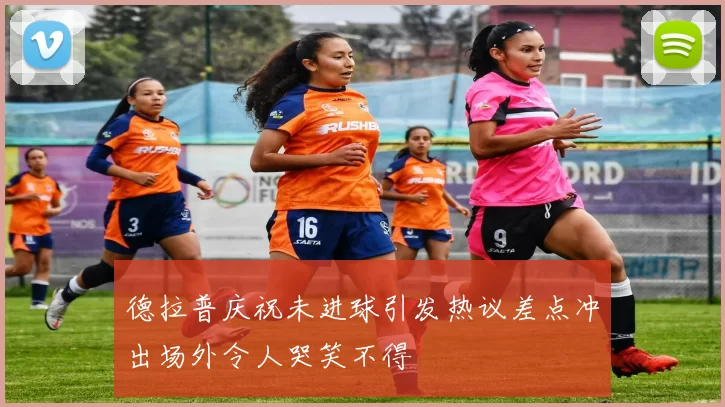 德拉普庆祝未进球引发热议差点冲出场外令人哭笑不得