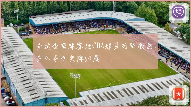全运会篮球赛场CBA球员对阵激烈，多队争夺奖牌归属