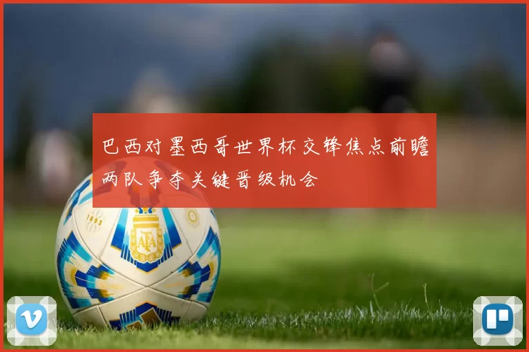 巴西对墨西哥世界杯交锋焦点前瞻两队争夺关键晋级机会
