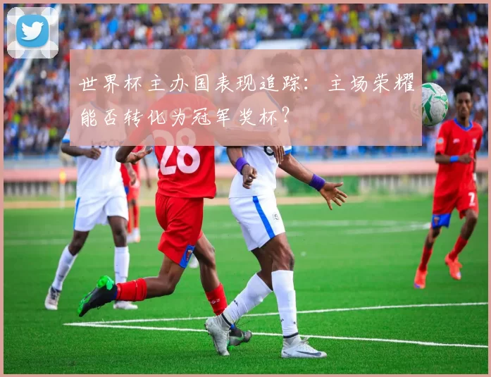 世界杯主办国表现追踪：主场荣耀能否转化为冠军奖杯？