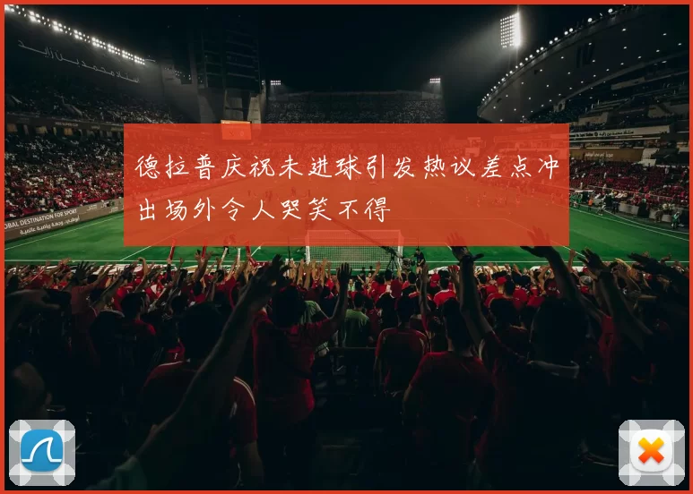 德拉普庆祝未进球引发热议差点冲出场外令人哭笑不得
