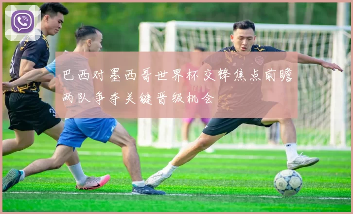 巴西对墨西哥世界杯交锋焦点前瞻两队争夺关键晋级机会