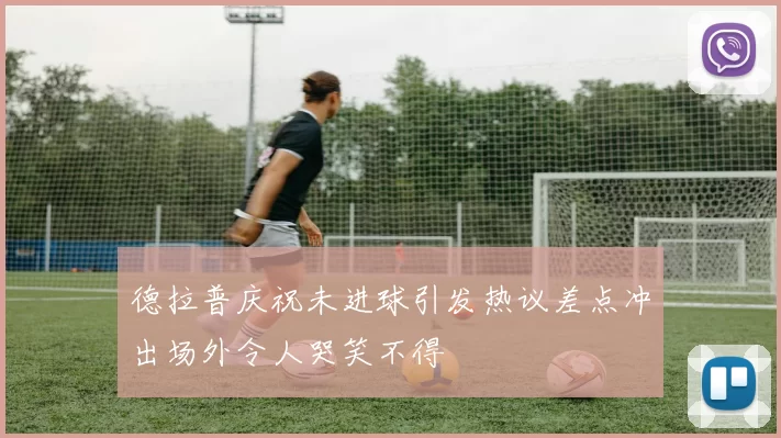 德拉普庆祝未进球引发热议差点冲出场外令人哭笑不得