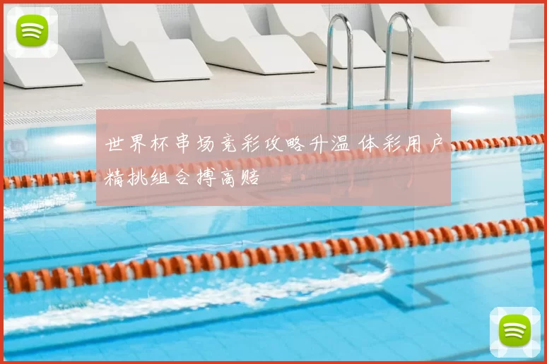 世界杯串场竞彩攻略升温 体彩用户精挑组合搏高赔