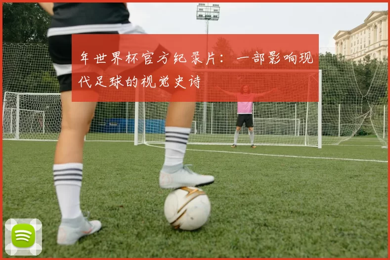 年世界杯官方纪录片:一部影响现代足球的视觉史诗
