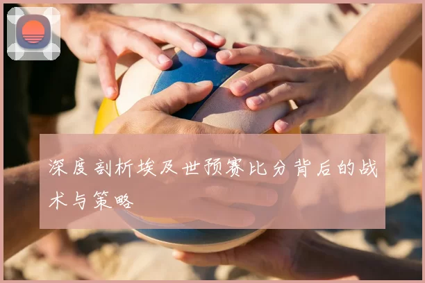 深度剖析埃及世预赛比分背后的战术与策略