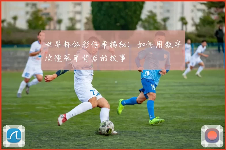 世界杯体彩倍率揭秘：如何用数字读懂冠军背后的故事