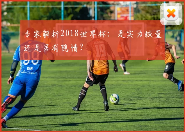 专家解析2018世界杯：是实力较量还是另有隐情？