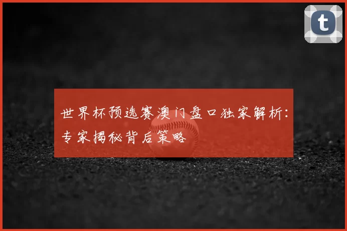 世界杯预选赛澳门盘口独家解析：专家揭秘背后策略