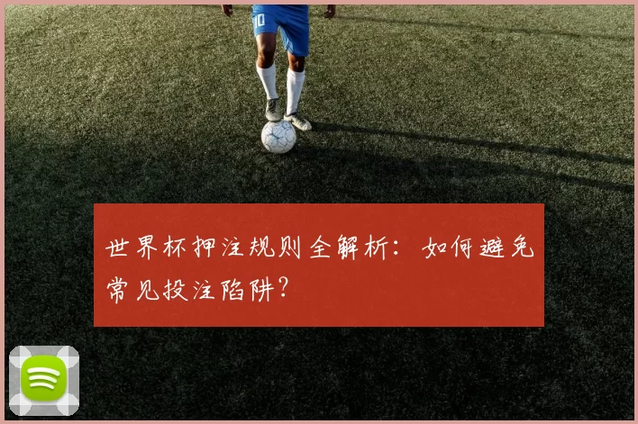 世界杯押注规则全解析：如何避免常见投注陷阱？