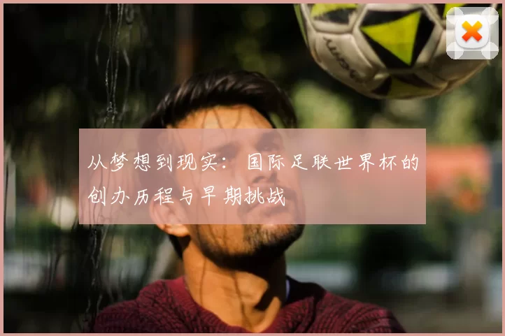 从梦想到现实：国际足联世界杯的创办历程与早期挑战