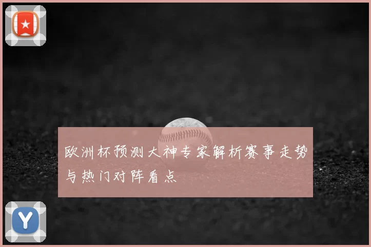 欧洲杯预测大神专家解析赛事走势与热门对阵看点