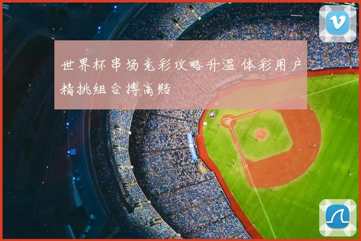 世界杯串场竞彩攻略升温 体彩用户精挑组合搏高赔