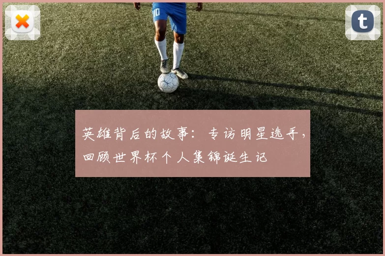英雄背后的故事:专访明星选手,回顾世界杯个人集锦诞生记