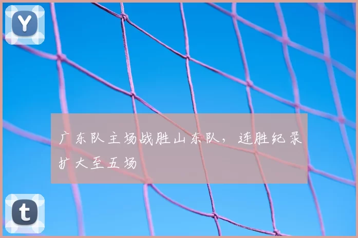广东队主场战胜山东队,连胜纪录扩大至五场