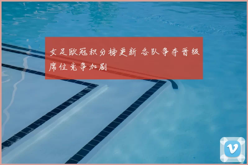 女足欧冠积分榜更新 各队争夺晋级席位竞争加剧