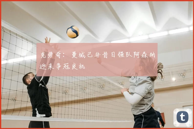 克劳奇：曼城已非昔日强队阿森纳迎来争冠良机