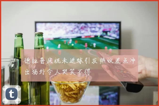 德拉普庆祝未进球引发热议差点冲出场外令人哭笑不得