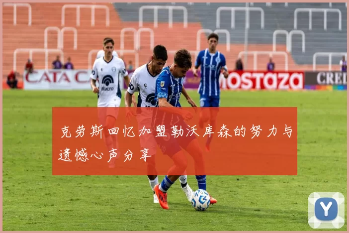 克劳斯回忆加盟勒沃库森的努力与遗憾心声分享