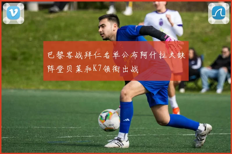 巴黎客战拜仁名单公布阿什拉夫缺阵登贝莱和K7领衔出战