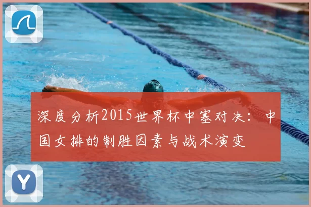 深度分析2015世界杯中塞对决:中国女排的制胜因素与战术演变