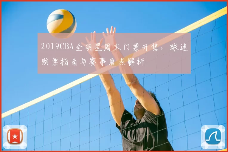 2019CBA全明星周末门票开售，球迷购票指南与赛事看点解析