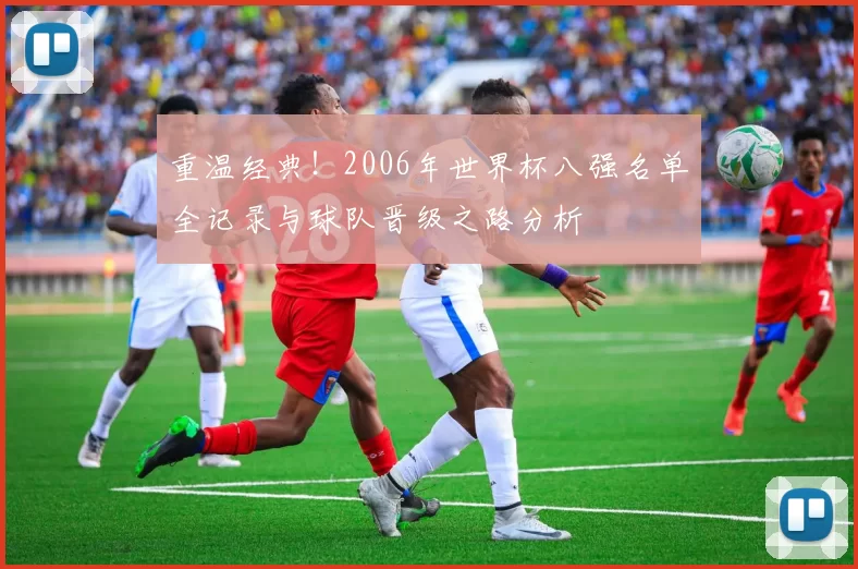 重温经典！2006年世界杯八强名单全记录与球队晋级之路分析
