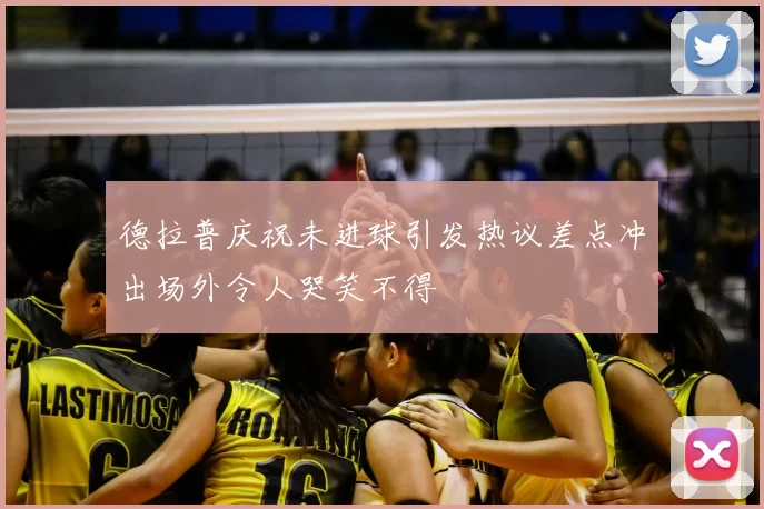 德拉普庆祝未进球引发热议差点冲出场外令人哭笑不得