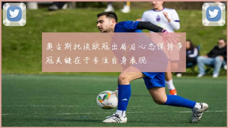 奥古斯托谈欧冠出局后心态保持争冠关键在于专注自身表现