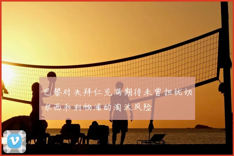 巴黎对决拜仁充满期待未曾担忧切尔西和利物浦的淘汰风险