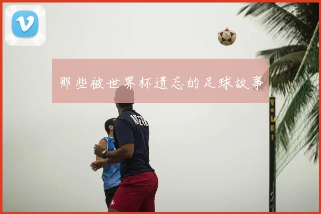 那些被世界杯遗忘的足球故事